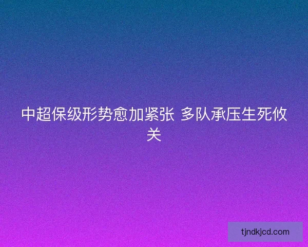 中超保级形势愈加紧张 多队承压生死攸关