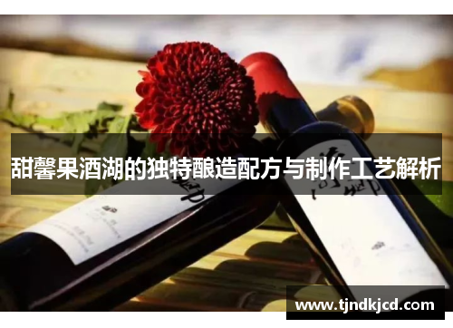 甜馨果酒湖的独特酿造配方与制作工艺解析